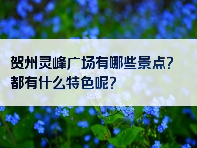 贺州灵峰广场有哪些景点？都有什么特色呢？