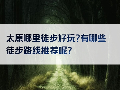 太原哪里徒步好玩？有哪些徒步路线推荐呢？