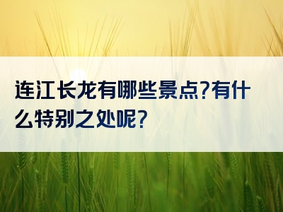 连江长龙有哪些景点？有什么特别之处呢？