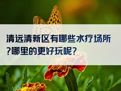 清远清新区有哪些水疗场所？哪里的更好玩呢？