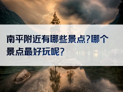 南平附近有哪些景点？哪个景点最好玩呢？