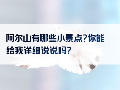 阿尔山有哪些小景点？你能给我详细说说吗？