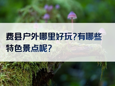 费县户外哪里好玩？有哪些特色景点呢？