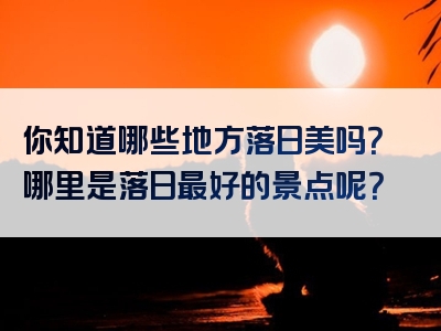 你知道哪些地方落日美吗？哪里是落日最好的景点呢？