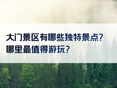 大门景区有哪些独特景点？哪里最值得游玩？