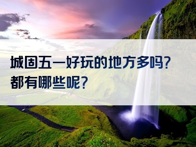城固五一好玩的地方多吗？都有哪些呢？