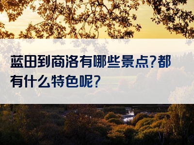 蓝田到商洛有哪些景点？都有什么特色呢？