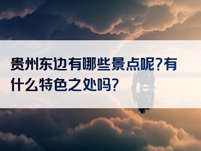 贵州东边有哪些景点呢？有什么特色之处吗？