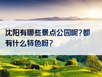 沈阳有哪些景点公园呢？都有什么特色呀？
