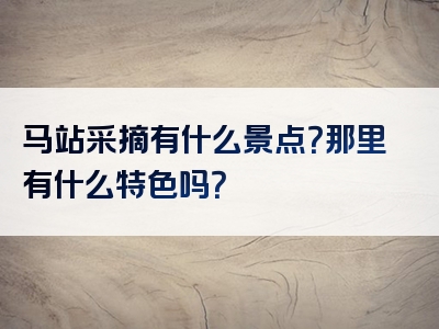 马站采摘有什么景点？那里有什么特色吗？