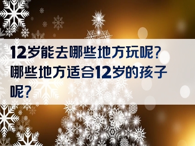 12岁能去哪些地方玩呢？哪些地方适合12岁的孩子呢？