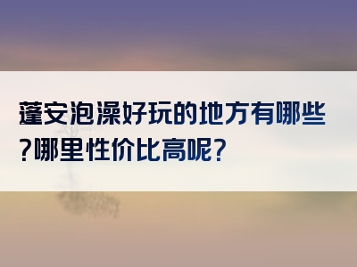 蓬安泡澡好玩的地方有哪些？哪里性价比高呢？