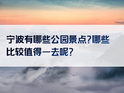 宁波有哪些公园景点？哪些比较值得一去呢？