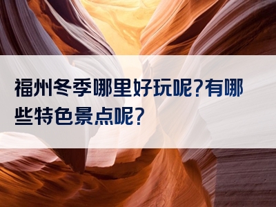 福州冬季哪里好玩呢？有哪些特色景点呢？