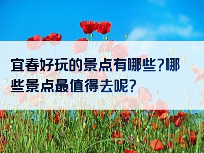 宜春好玩的景点有哪些？哪些景点最值得去呢？