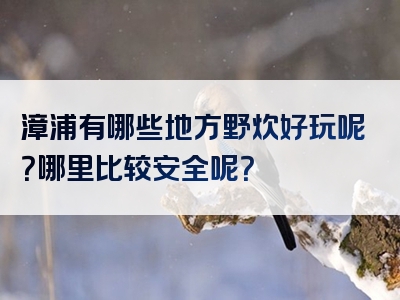 漳浦有哪些地方野炊好玩呢？哪里比较安全呢？