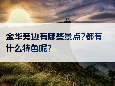 金华旁边有哪些景点？都有什么特色呢？