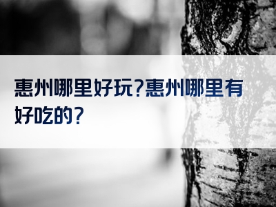惠州哪里好玩？惠州哪里有好吃的？