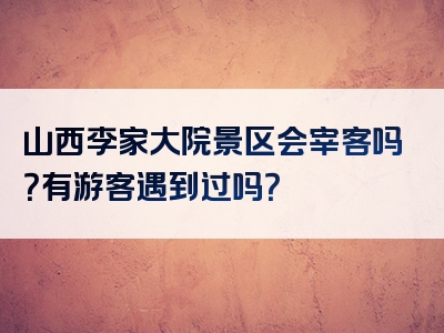 山西李家大院景区会宰客吗？有游客遇到过吗？