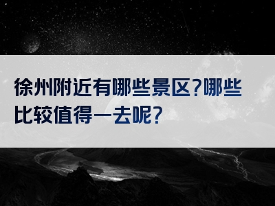 徐州附近有哪些景区？哪些比较值得一去呢？