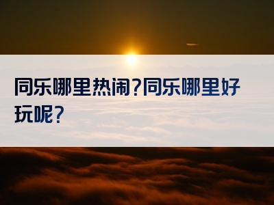 同乐哪里热闹？同乐哪里好玩呢？