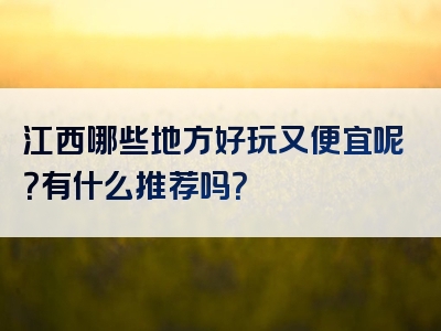 江西哪些地方好玩又便宜呢？有什么推荐吗？
