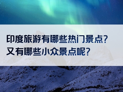 印度旅游有哪些热门景点？又有哪些小众景点呢？