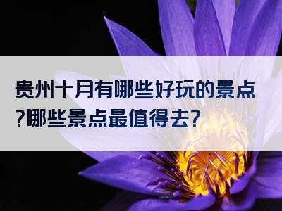 贵州十月有哪些好玩的景点？哪些景点最值得去？