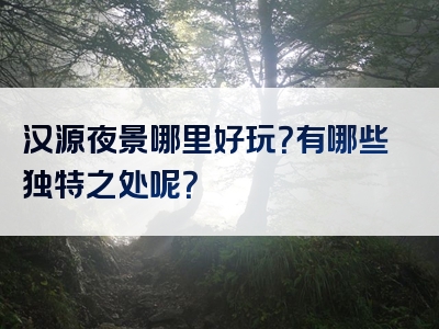 汉源夜景哪里好玩？有哪些独特之处呢？