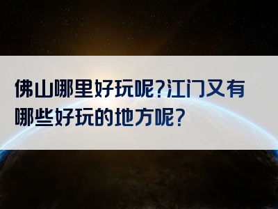 佛山哪里好玩呢？江门又有哪些好玩的地方呢？
