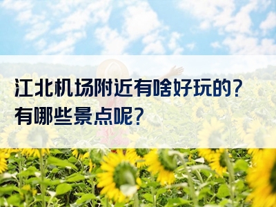 江北机场附近有啥好玩的？有哪些景点呢？