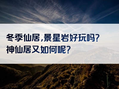 冬季仙居，景星岩好玩吗？神仙居又如何呢？