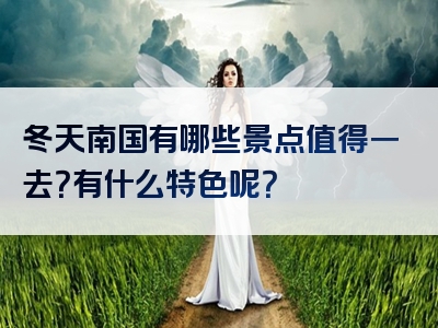 冬天南国有哪些景点值得一去？有什么特色呢？