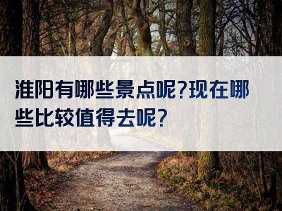 淮阳有哪些景点呢？现在哪些比较值得去呢？