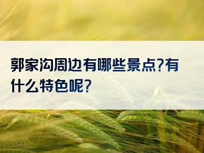 郭家沟周边有哪些景点？有什么特色呢？