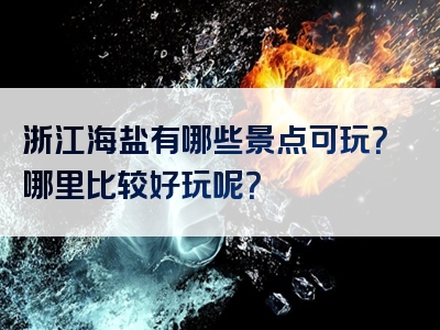 浙江海盐有哪些景点可玩？哪里比较好玩呢？