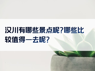 汉川有哪些景点呢？哪些比较值得一去呢？