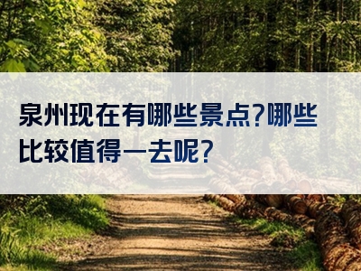泉州现在有哪些景点？哪些比较值得一去呢？