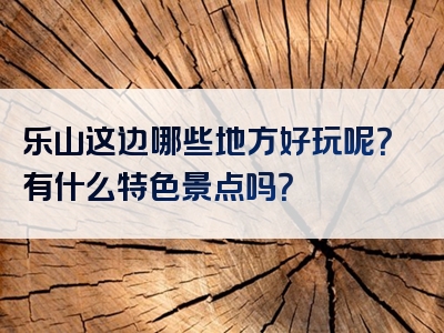 乐山这边哪些地方好玩呢？有什么特色景点吗？