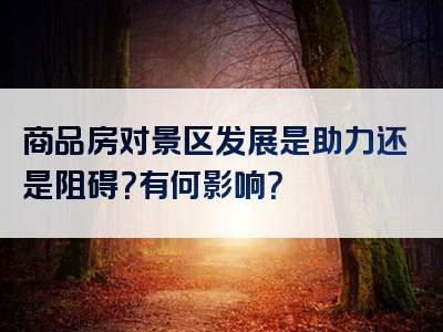 商品房对景区发展是助力还是阻碍？有何影响？