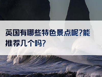 英国有哪些特色景点呢？能推荐几个吗？