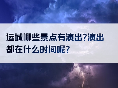 运城哪些景点有演出？演出都在什么时间呢？