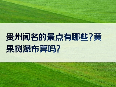 贵州闻名的景点有哪些？黄果树瀑布算吗？