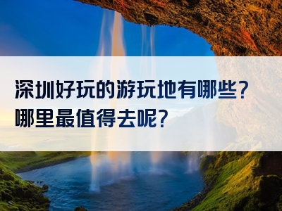 深圳好玩的游玩地有哪些？哪里最值得去呢？
