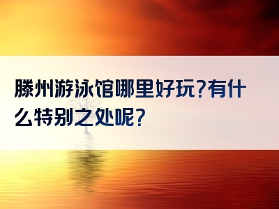 滕州游泳馆哪里好玩？有什么特别之处呢？