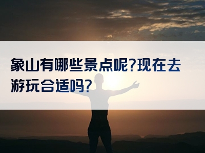 象山有哪些景点呢？现在去游玩合适吗？