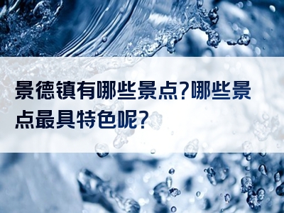 景德镇有哪些景点？哪些景点最具特色呢？