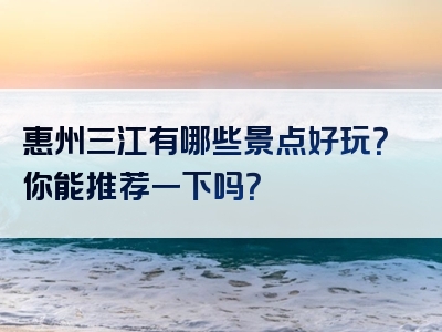 惠州三江有哪些景点好玩？你能推荐一下吗？