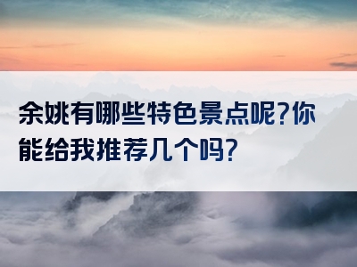 余姚有哪些特色景点呢？你能给我推荐几个吗？
