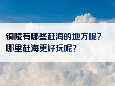 铜陵有哪些赶海的地方呢？哪里赶海更好玩呢？